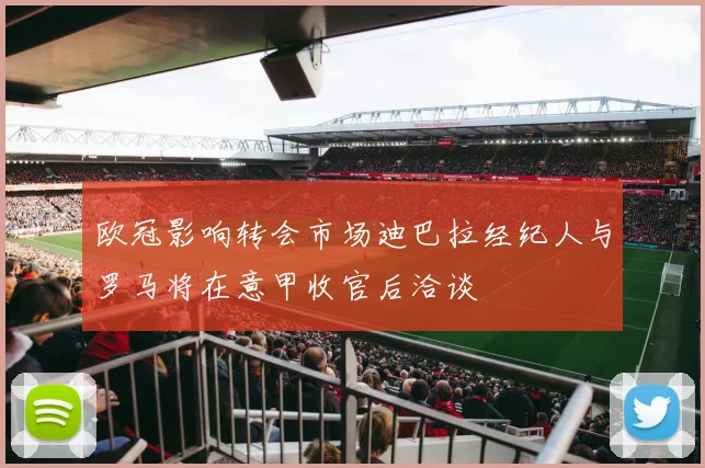 欧冠影响转会市场迪巴拉经纪人与罗马将在意甲收官后洽谈