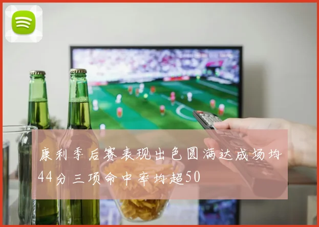 康利季后赛表现出色圆满达成场均44分三项命中率均超50