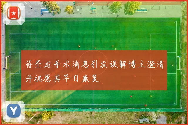 蒋圣龙手术消息引发误解博主澄清并祝愿其早日康复