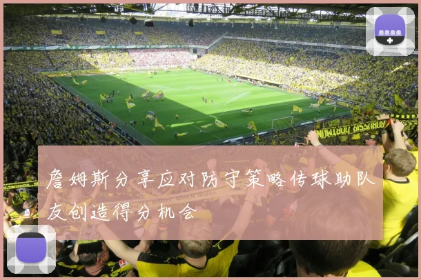 詹姆斯分享应对防守策略传球助队友创造得分机会