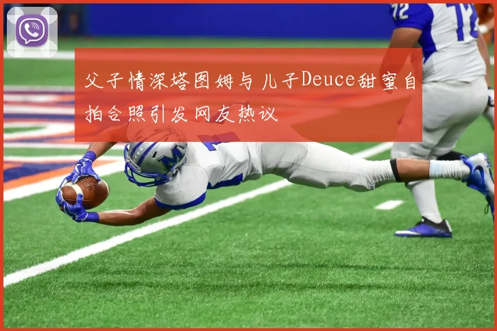 父子情深塔图姆与儿子Deuce甜蜜自拍合照引发网友热议
