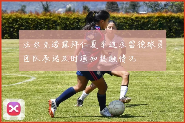 法尔克透露拜仁夏季追求雷德球员团队承诺及时通知接触情况