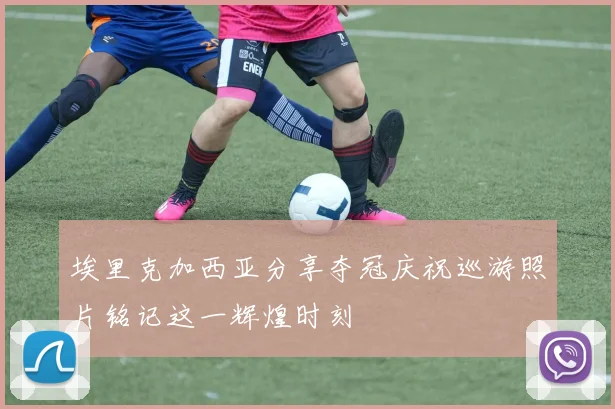 埃里克加西亚分享夺冠庆祝巡游照片铭记这一辉煌时刻