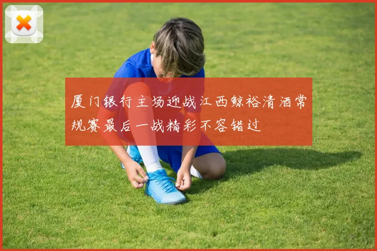 厦门银行主场迎战江西鲸裕清酒常规赛最后一战精彩不容错过