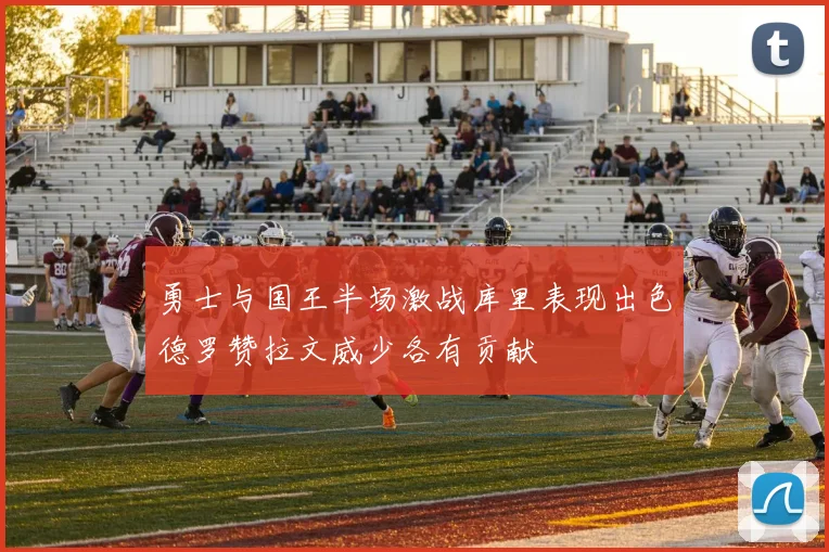 勇士与国王半场激战库里表现出色德罗赞拉文威少各有贡献