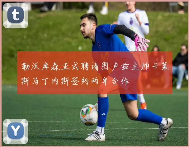 勒沃库森正式聘请图卢兹主帅卡莱斯马丁内斯签约两年合作