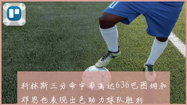 科林斯三分命中率高达636巴图姆和邓恩也表现出色助力球队胜利
