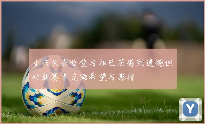 小卡失去哈登与祖巴茨感到遗憾但对新赛季充满希望与期待