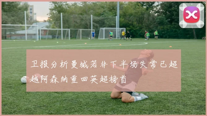 卫报分析曼城若非下半场失常已超越阿森纳重回英超榜首