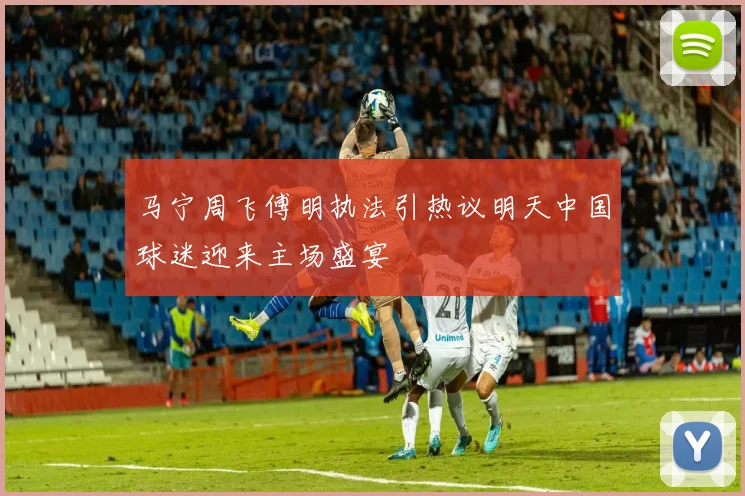 马宁周飞傅明执法引热议明天中国球迷迎来主场盛宴