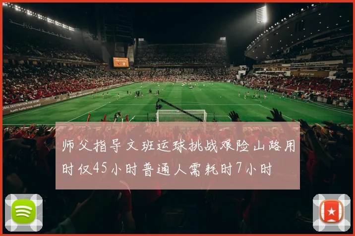 师父指导文班运球挑战艰险山路用时仅45小时普通人需耗时7小时