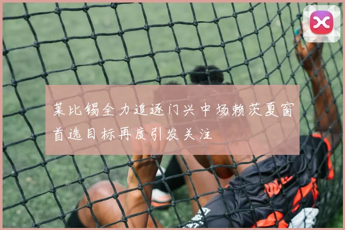 莱比锡全力追逐门兴中场赖茨夏窗首选目标再度引发关注