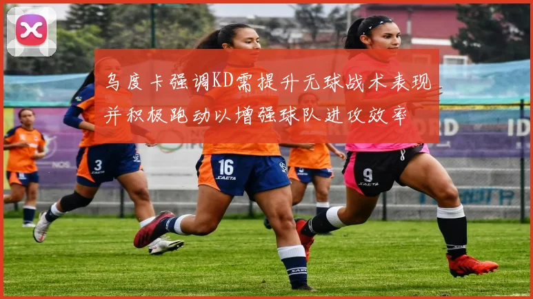 乌度卡强调KD需提升无球战术表现并积极跑动以增强球队进攻效率