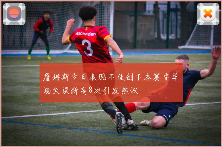 詹姆斯今日表现不佳创下本赛季单场失误新高8次引发热议
