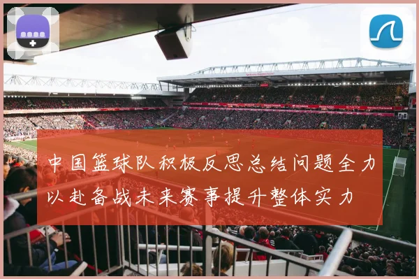 中国篮球队积极反思总结问题全力以赴备战未来赛事提升整体实力