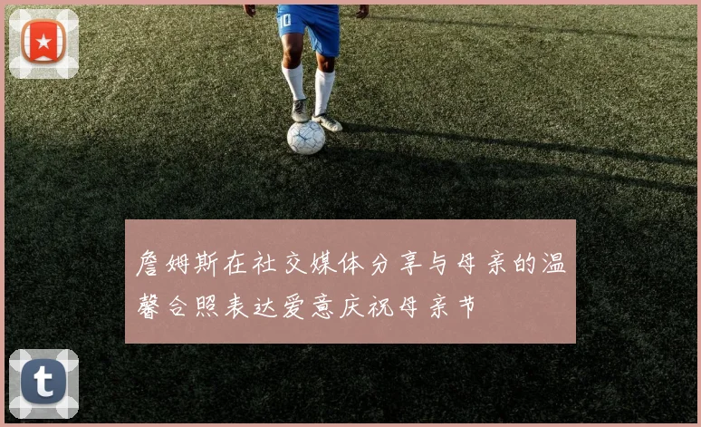 詹姆斯在社交媒体分享与母亲的温馨合照表达爱意庆祝母亲节