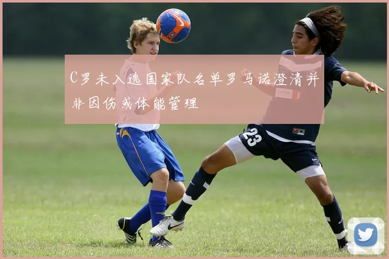 C罗未入选国家队名单罗马诺澄清并非因伤或体能管理