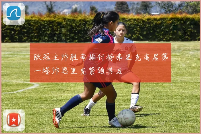 欧冠主帅胜率排行榜弗里克高居第一塔帅恩里克紧随其后