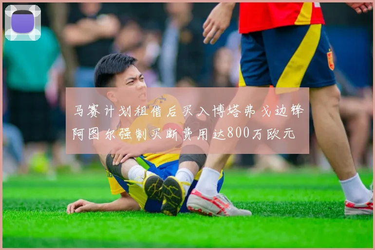 马赛计划租借后买入博塔弗戈边锋阿图尔强制买断费用达800万欧元