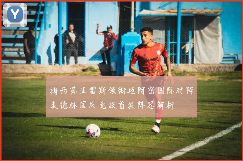 梅西苏亚雷斯领衔迈阿密国际对阵麦德林国民竞技首发阵容解析