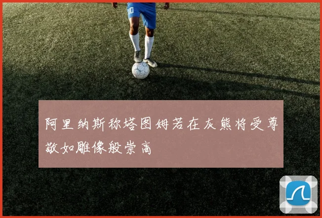 阿里纳斯称塔图姆若在灰熊将受尊敬如雕像般崇高